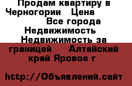 Продам квартиру в Черногории › Цена ­ 7 800 000 - Все города Недвижимость » Недвижимость за границей   . Алтайский край,Яровое г.